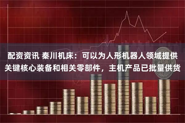 配资资讯 秦川机床：可以为人形机器人领域提供关键核心装备和相关零部件，主机产品已批量供货