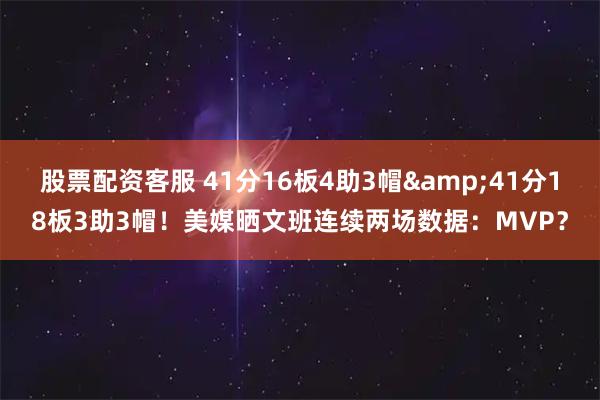 股票配资客服 41分16板4助3帽&41分18板3助3帽！美媒晒文班连续两场数据：MVP？