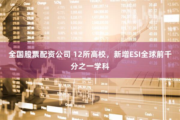 全国股票配资公司 12所高校,新增ESI全球前千分之一学科