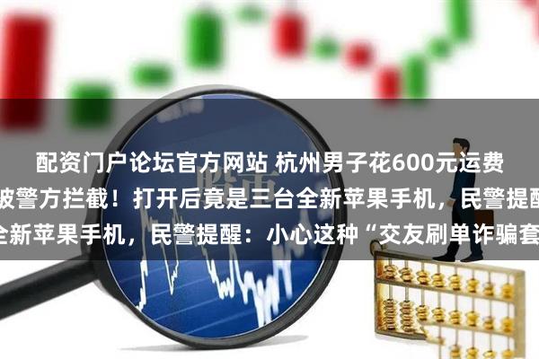 配资门户论坛官方网站 杭州男子花600元运费寄出一箱旧衣服,半路被警方拦截!打开后竟是三台全新苹果手机,民警提醒:小心这种“交友刷单诈骗套路”