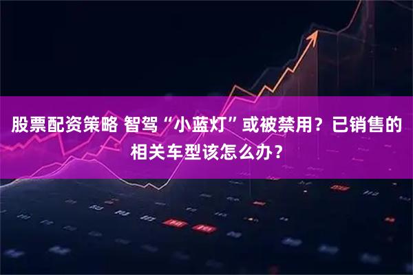 股票配资策略 智驾“小蓝灯”或被禁用？已销售的相关车型该怎么办？