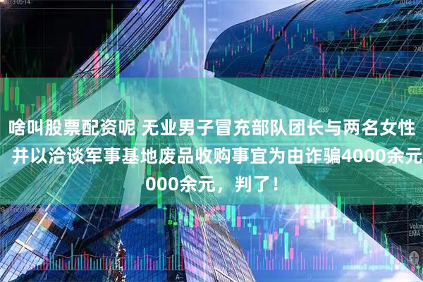 啥叫股票配资呢 无业男子冒充部队团长与两名女性谈恋爱，并以洽谈军事基地废品收购事宜为由诈骗4000余元，判了！