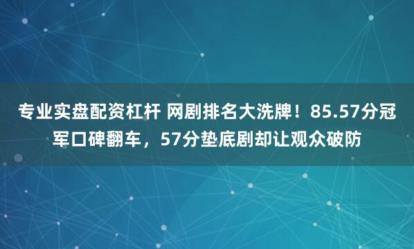 专业实盘配资杠杆 网剧排名大洗牌！85.57分冠军口碑翻车，57分垫底剧却让观众破防