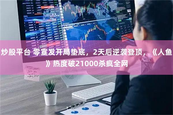 炒股平台 零宣发开局垫底，2天后逆袭登顶，《人鱼》热度破21000杀疯全网