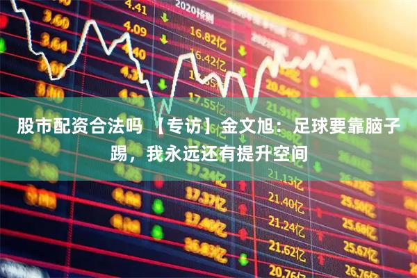 股市配资合法吗 【专访】金文旭：足球要靠脑子踢，我永远还有提升空间