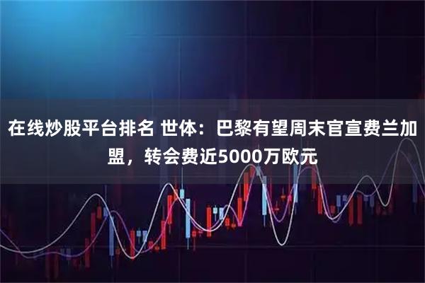 在线炒股平台排名 世体：巴黎有望周末官宣费兰加盟，转会费近5000万欧元