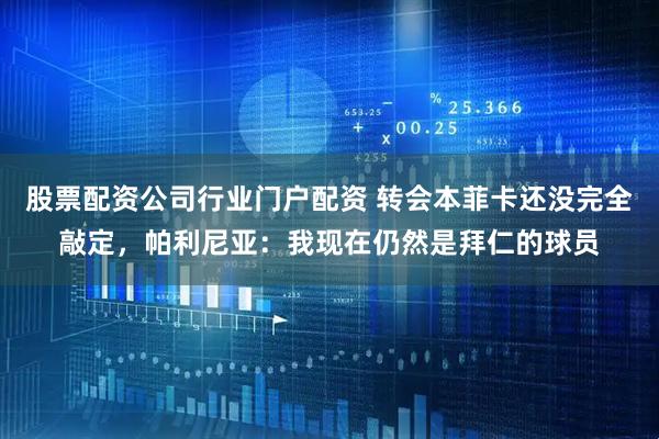 股票配资公司行业门户配资 转会本菲卡还没完全敲定，帕利尼亚：我现在仍然是拜仁的球员