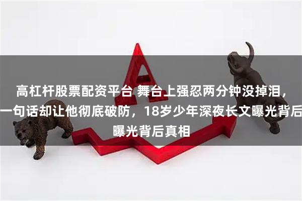 高杠杆股票配资平台 舞台上强忍两分钟没掉泪，队友一句话却让他彻底破防，18岁少年深夜长文曝光背后真相