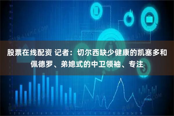 股票在线配资 记者：切尔西缺少健康的凯塞多和佩德罗、弟媳式的中卫领袖、专注