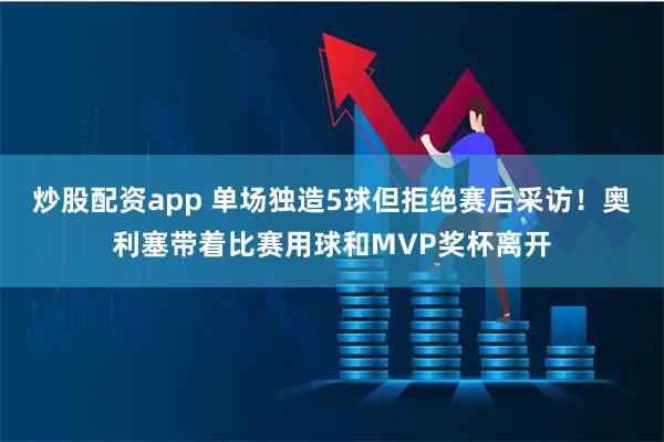 炒股配资app 单场独造5球但拒绝赛后采访！奥利塞带着比赛用球和MVP奖杯离开