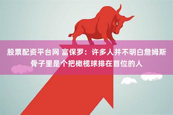 股票配资平台网 富保罗：许多人并不明白詹姆斯骨子里是个把橄榄球排在首位的人