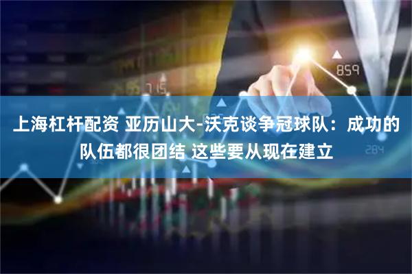 上海杠杆配资 亚历山大-沃克谈争冠球队：成功的队伍都很团结 这些要从现在建立