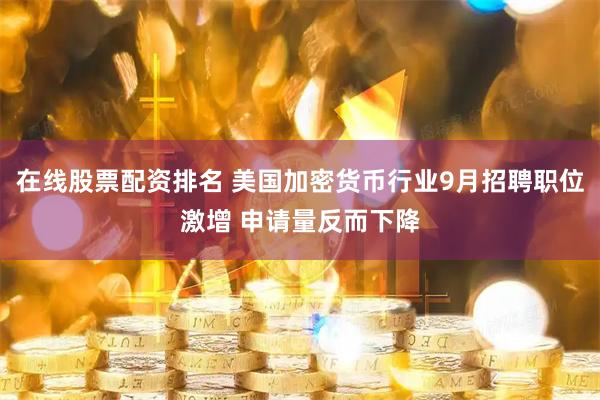 在线股票配资排名 美国加密货币行业9月招聘职位激增 申请量反而下降