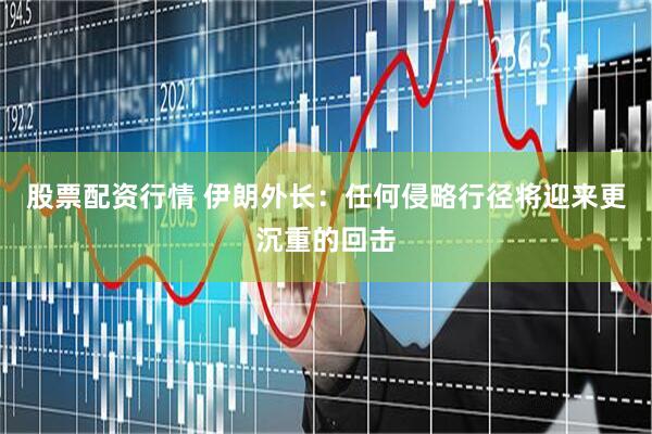 股票配资行情 伊朗外长：任何侵略行径将迎来更沉重的回击